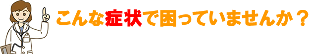 こんな症状で困っていませんか？